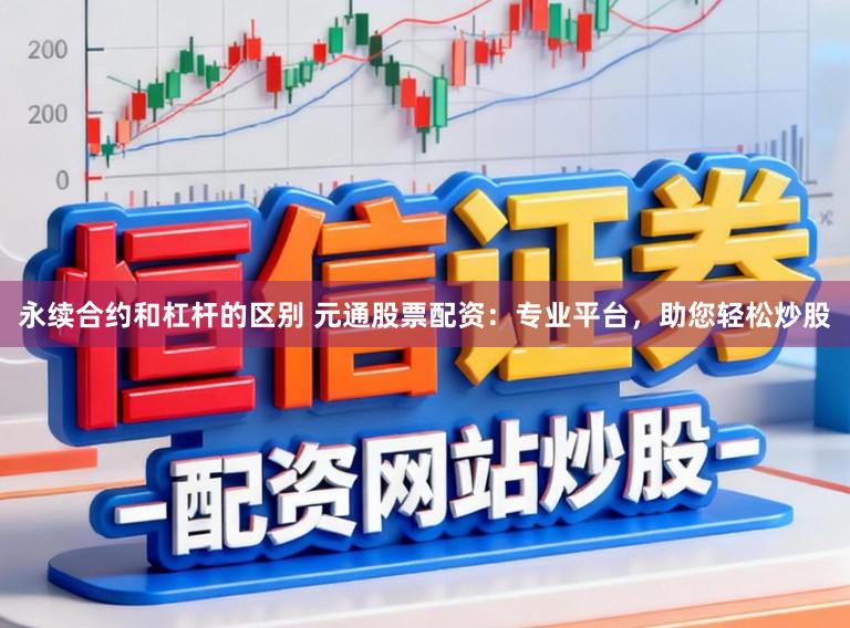 永续合约和杠杆的区别 元通股票配资：专业平台，助您轻松炒股