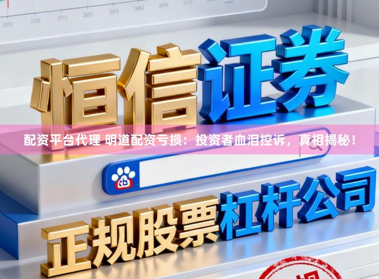 配资平台代理 明道配资亏损：投资者血泪控诉，真相揭秘！