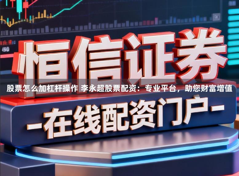 股票怎么加杠杆操作 李永超股票配资：专业平台，助您财富增值