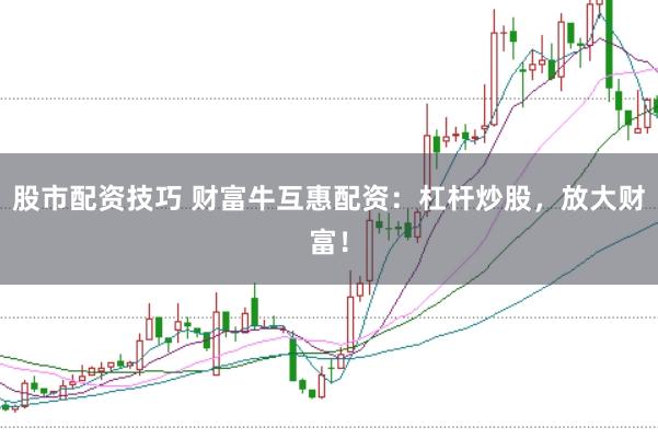 股市配资技巧 财富牛互惠配资：杠杆炒股，放大财富！