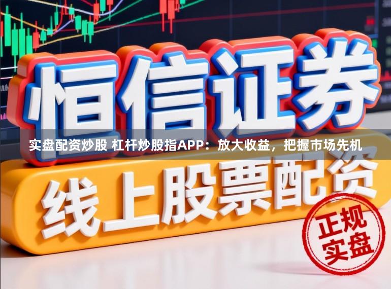 实盘配资炒股 杠杆炒股指APP：放大收益，把握市场先机