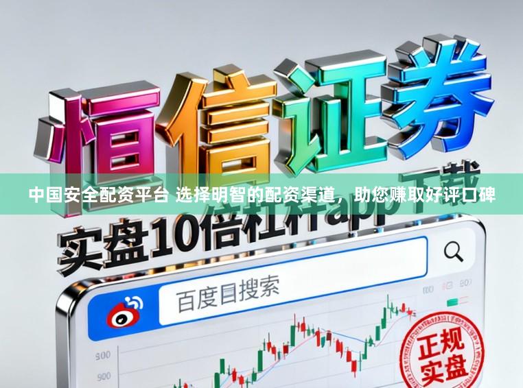 中国安全配资平台 选择明智的配资渠道，助您赚取好评口碑