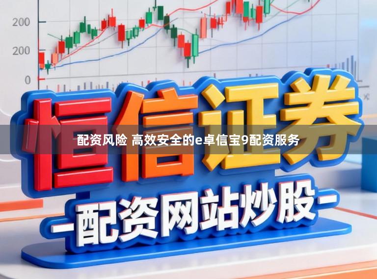 配资风险 高效安全的e卓信宝9配资服务