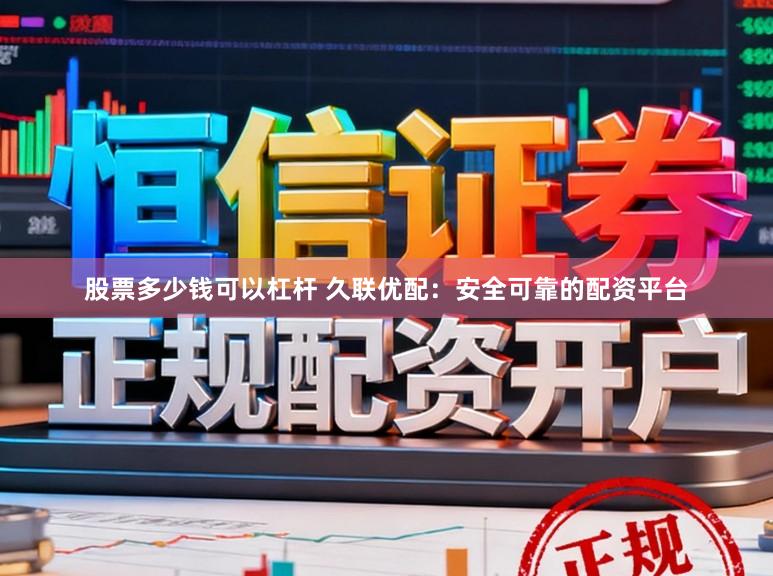 股票多少钱可以杠杆 久联优配：安全可靠的配资平台
