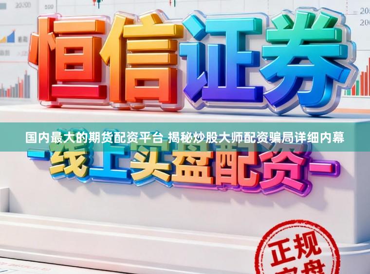 国内最大的期货配资平台 揭秘炒股大师配资骗局详细内幕