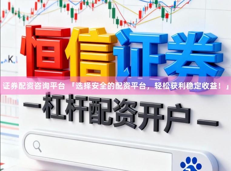 证券配资咨询平台 「选择安全的配资平台，轻松获利稳定收益！」