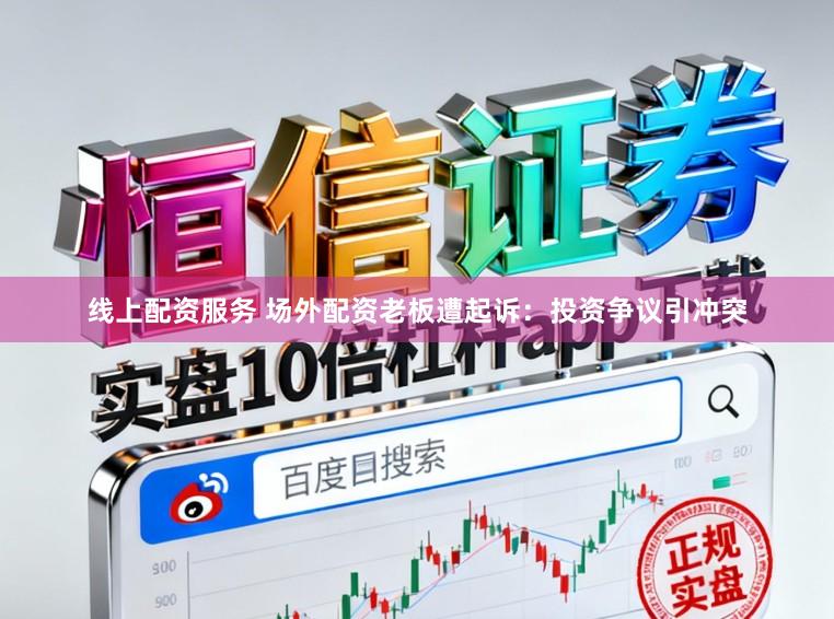 线上配资服务 场外配资老板遭起诉：投资争议引冲突