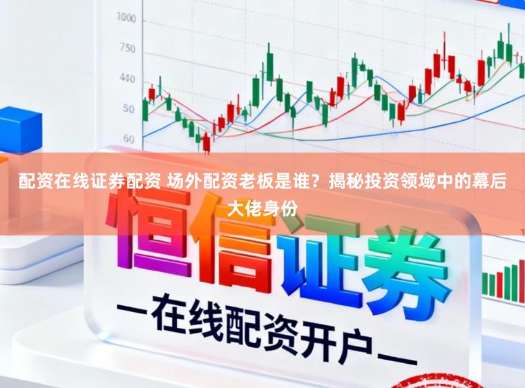 配资在线证券配资 场外配资老板是谁?揭秘投资领域中的幕后大佬身份