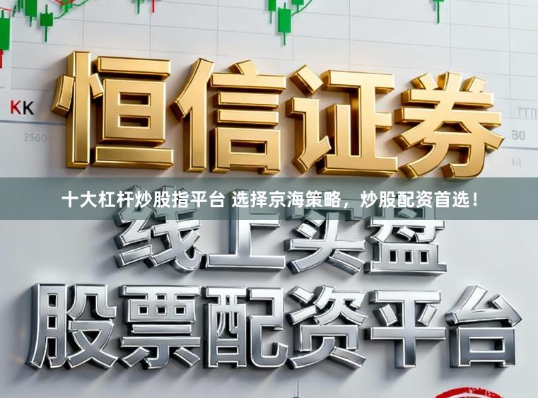 十大杠杆炒股指平台 选择京海策略，炒股配资首选！
