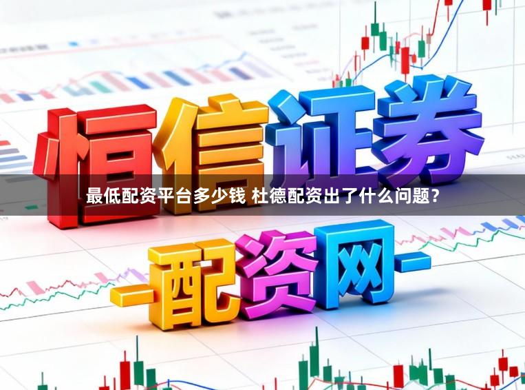 最低配资平台多少钱 杜德配资出了什么问题？
