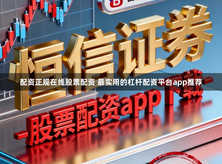 配资正规在线股票配资 最实用的杠杆配资平台app推荐