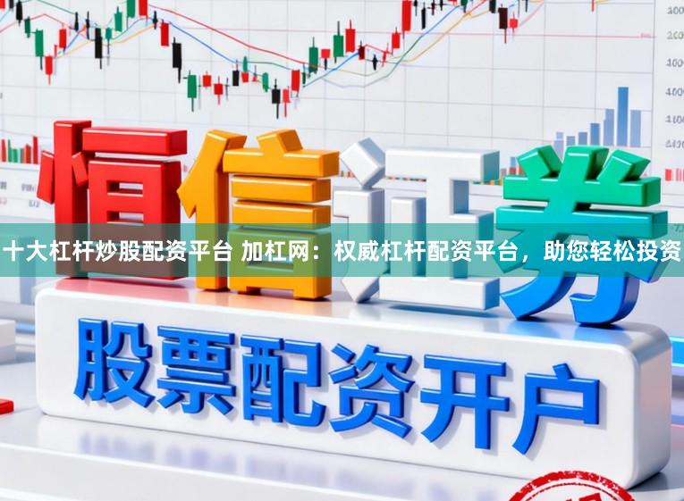 十大杠杆炒股配资平台 加杠网：权威杠杆配资平台，助您轻松投资