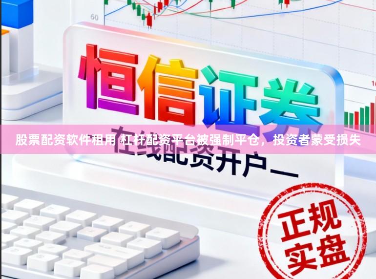 股票配资软件租用 杠杆配资平台被强制平仓，投资者蒙受损失