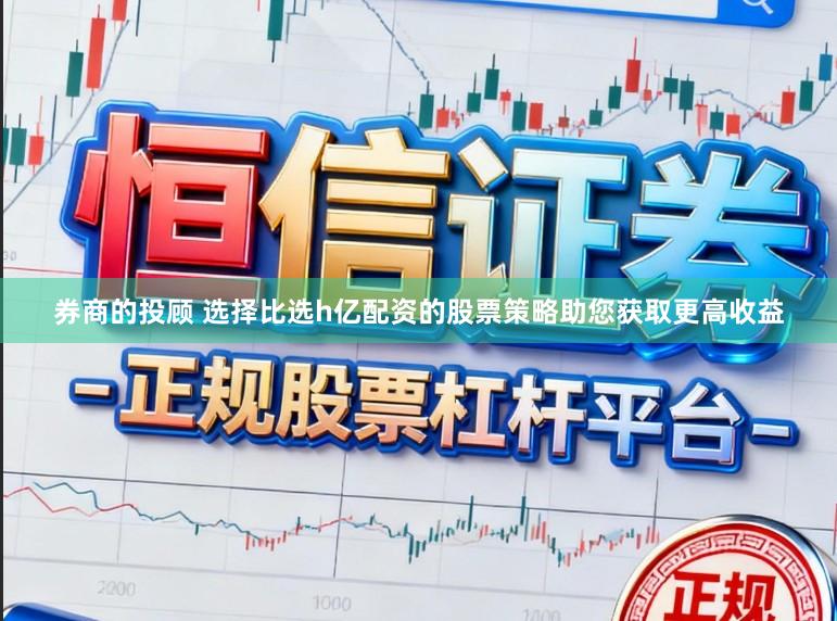 券商的投顾 选择比选h亿配资的股票策略助您获取更高收益