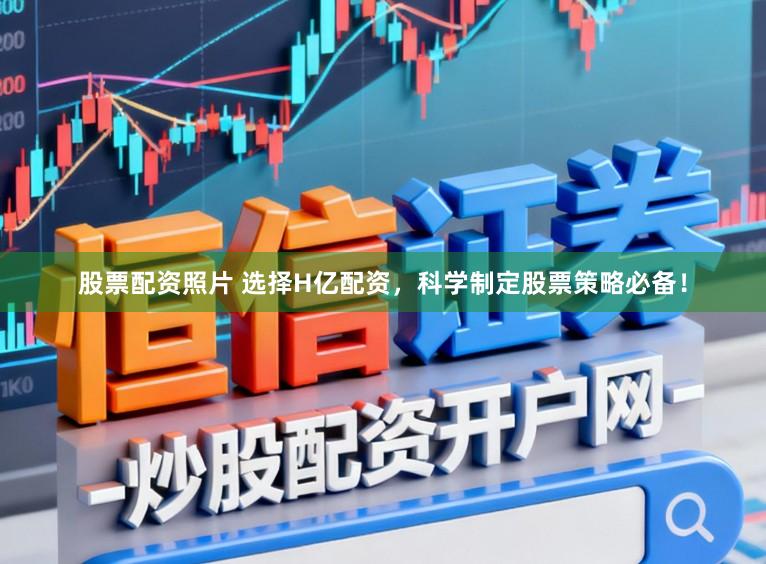 股票配资照片 选择H亿配资，科学制定股票策略必备！
