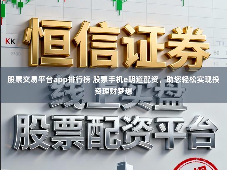 股票交易平台app排行榜 股票手机e明道配资，助您轻松实现投资理财梦想