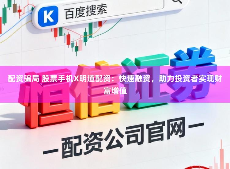 配资骗局 股票手机X明道配资：快速融资，助力投资者实现财富增值