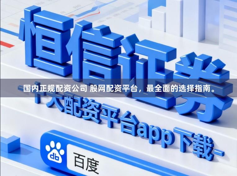 国内正规配资公司 股网配资平台，最全面的选择指南。