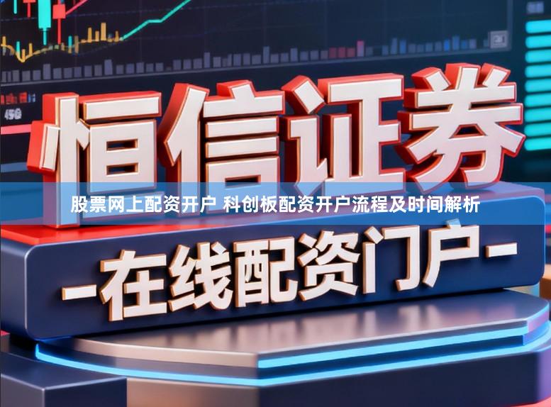 股票网上配资开户 科创板配资开户流程及时间解析