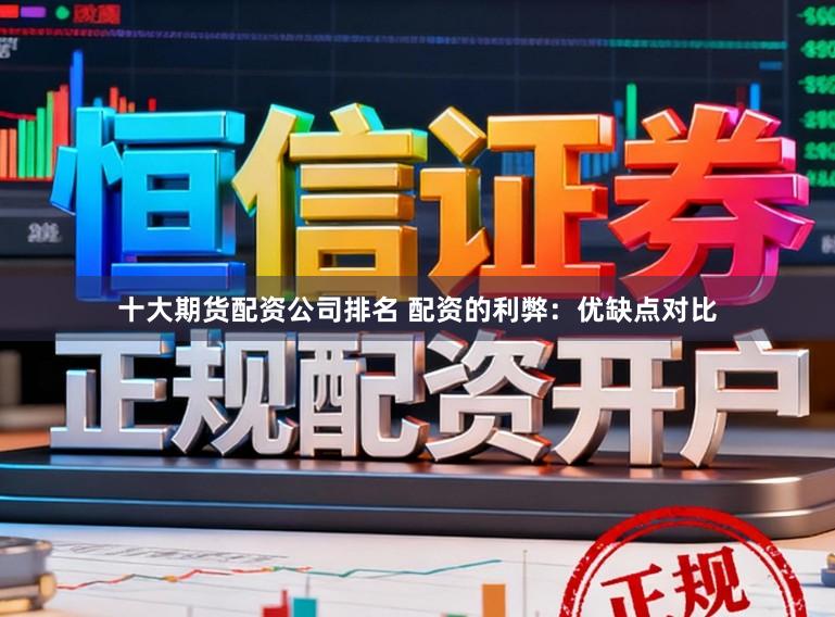 十大期货配资公司排名 配资的利弊：优缺点对比