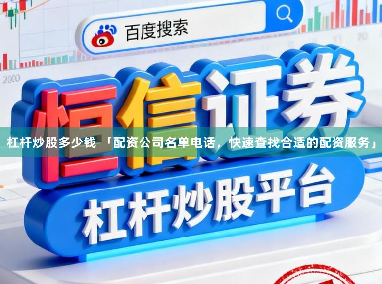 杠杆炒股多少钱 「配资公司名单电话，快速查找合适的配资服务」