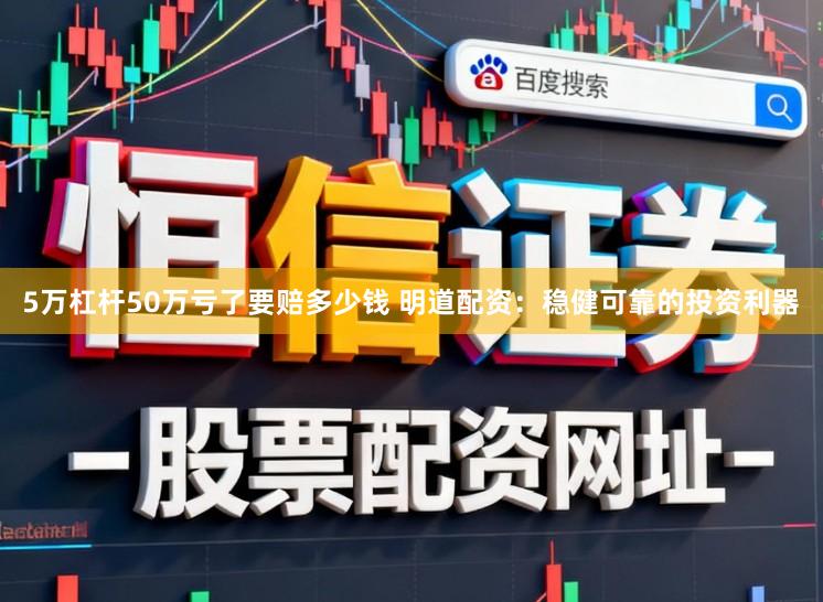 5万杠杆50万亏了要赔多少钱 明道配资：稳健可靠的投资利器