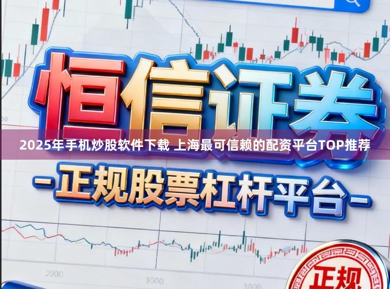 2025年手机炒股软件下载 上海最可信赖的配资平台TOP推荐