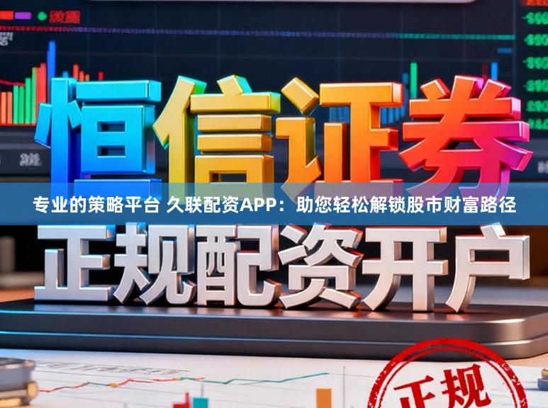 专业的策略平台 久联配资APP：助您轻松解锁股市财富路径