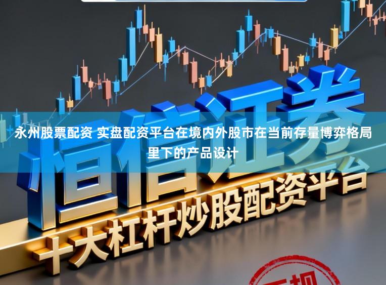 永州股票配资 实盘配资平台在境内外股市在当前存量博弈格局里下的产品设计
