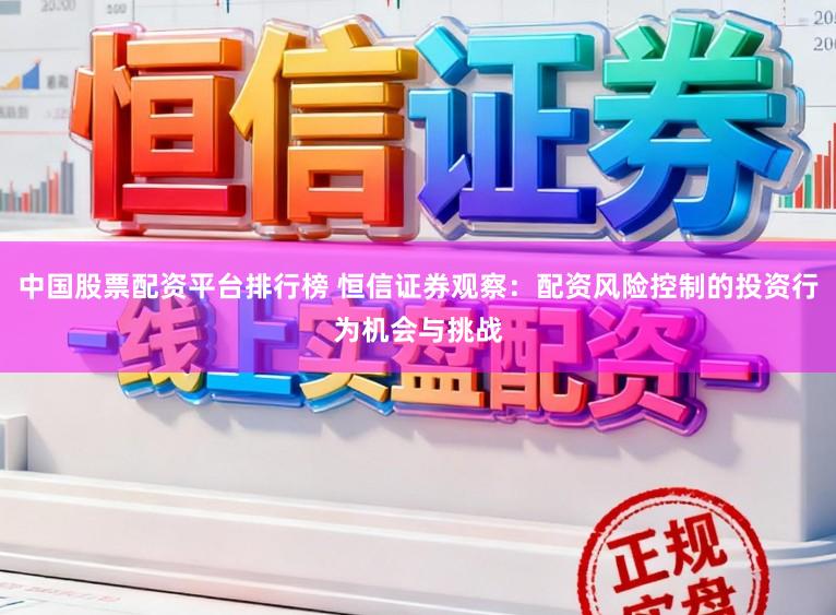 中国股票配资平台排行榜 恒信证券观察：配资风险控制的投资行为机会与挑战