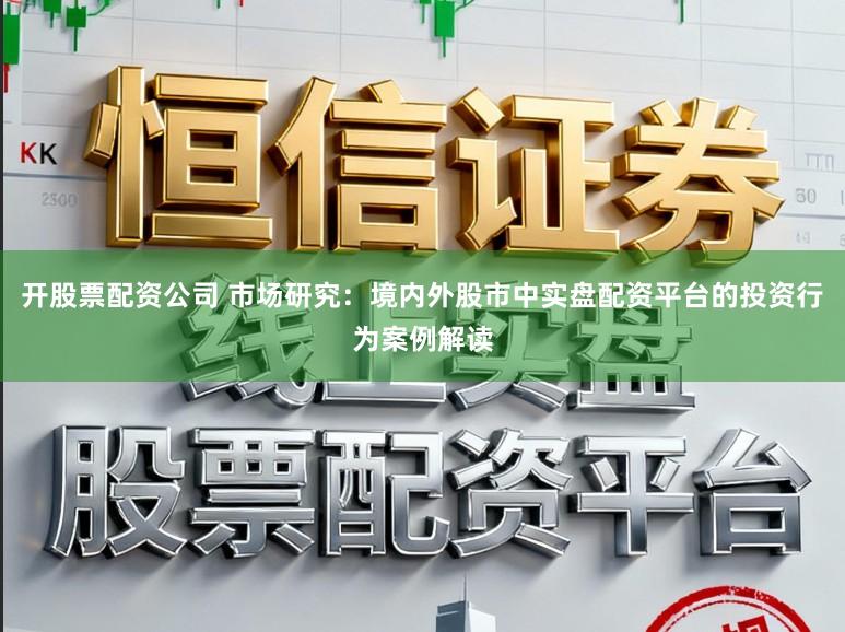 开股票配资公司 市场研究：境内外股市中实盘配资平台的投资行为案例解读