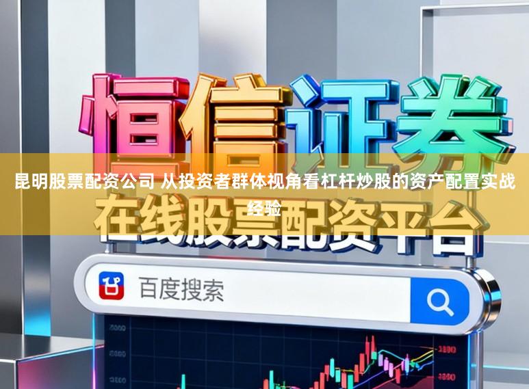 昆明股票配资公司 从投资者群体视角看杠杆炒股的资产配置实战经验