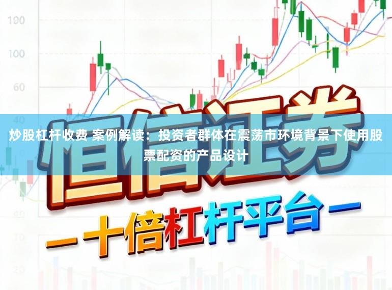 炒股杠杆收费 案例解读：投资者群体在震荡市环境背景下使用股票配资的产品设计