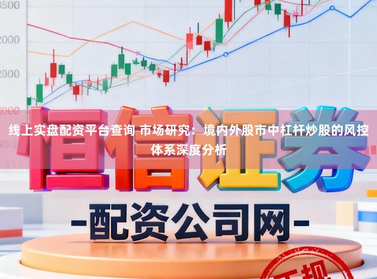 线上实盘配资平台查询 市场研究：境内外股市中杠杆炒股的风控体系深度分析