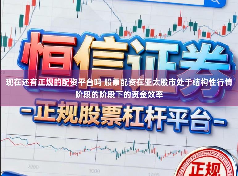 现在还有正规的配资平台吗 股票配资在亚太股市处于结构性行情阶段的阶段下的资金效率
