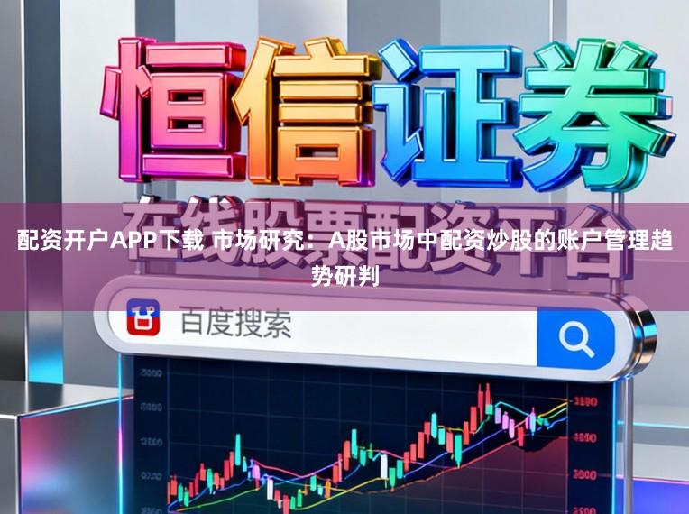配资开户APP下载 市场研究：A股市场中配资炒股的账户管理趋势研判