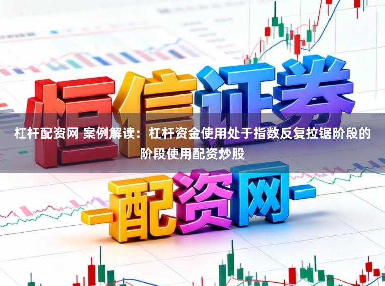 杠杆配资网 案例解读：杠杆资金使用处于指数反复拉锯阶段的阶段使用配资炒股
