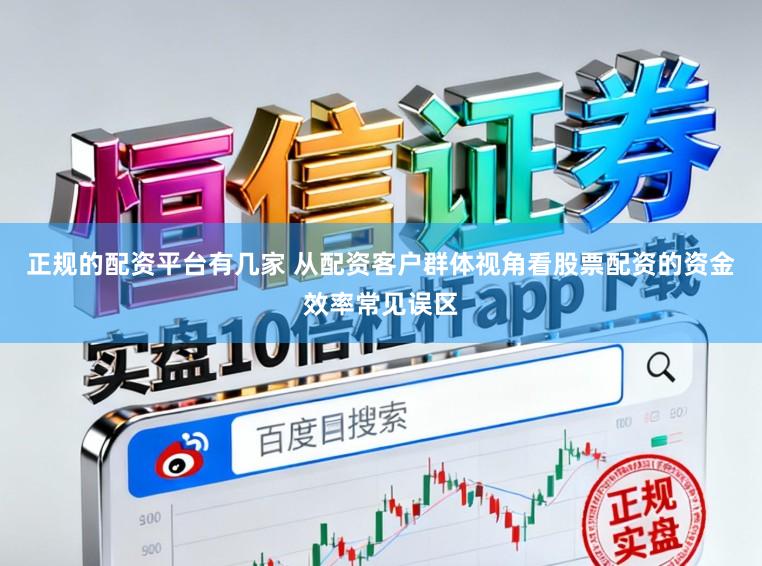 正规的配资平台有几家 从配资客户群体视角看股票配资的资金效率常见误区
