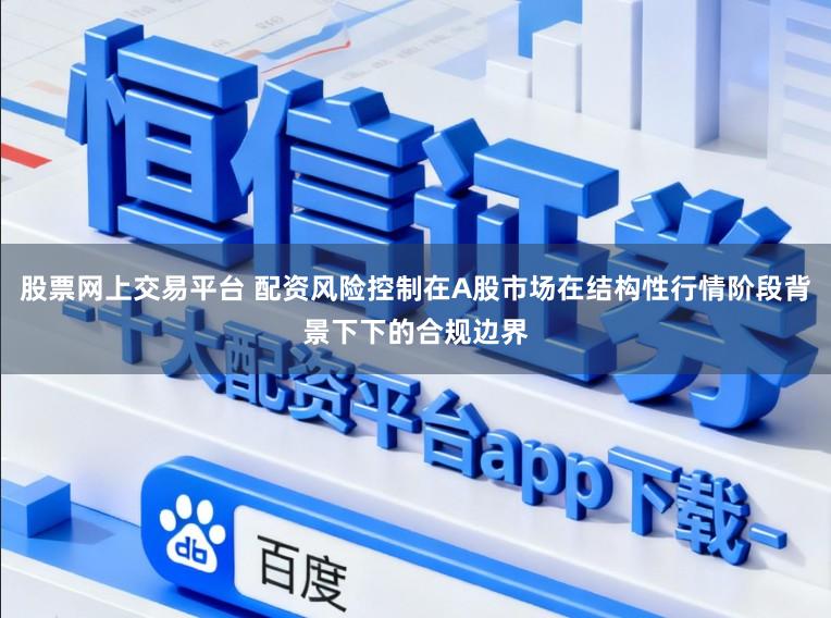 股票网上交易平台 配资风险控制在A股市场在结构性行情阶段背景下下的合规边界