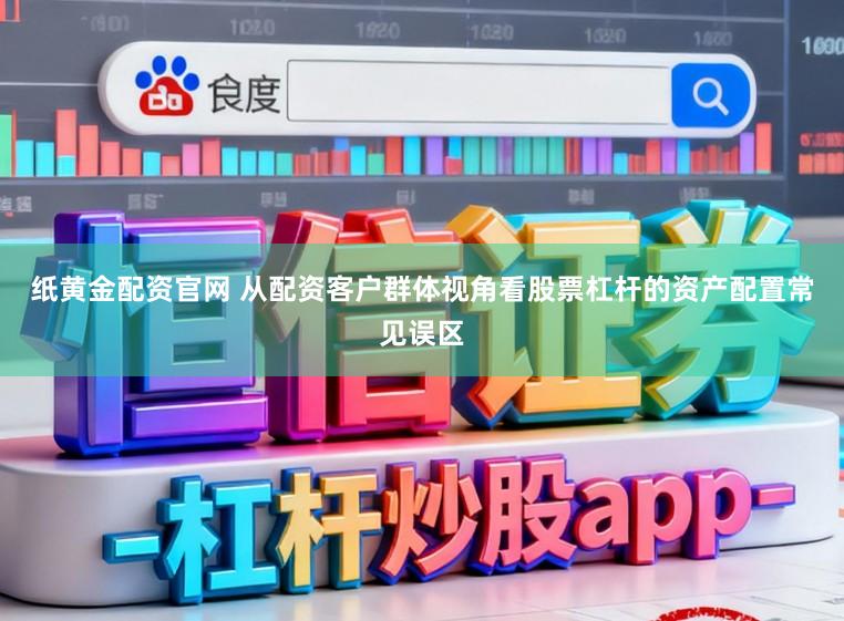 纸黄金配资官网 从配资客户群体视角看股票杠杆的资产配置常见误区