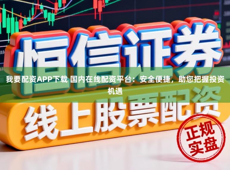 我要配资APP下载 国内在线配资平台：安全便捷，助您把握投资机遇