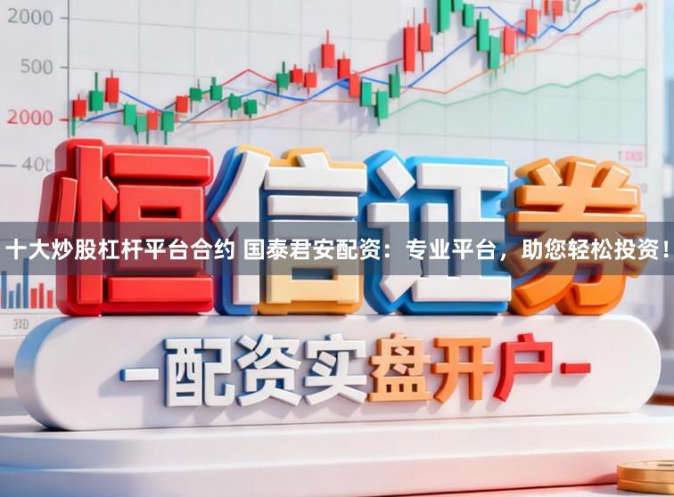 十大炒股杠杆平台合约 国泰君安配资：专业平台，助您轻松投资！