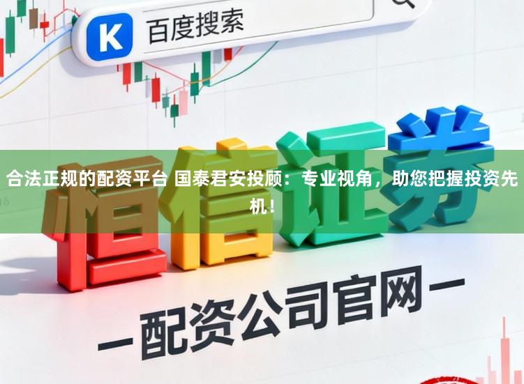 合法正规的配资平台 国泰君安投顾：专业视角，助您把握投资先机！