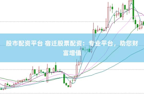 股市配资平台 宿迁股票配资：专业平台，助您财富增值