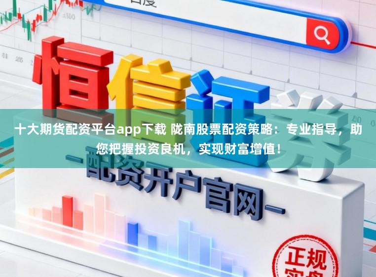 十大期货配资平台app下载 陇南股票配资策略：专业指导，助您把握投资良机，实现财富增值！