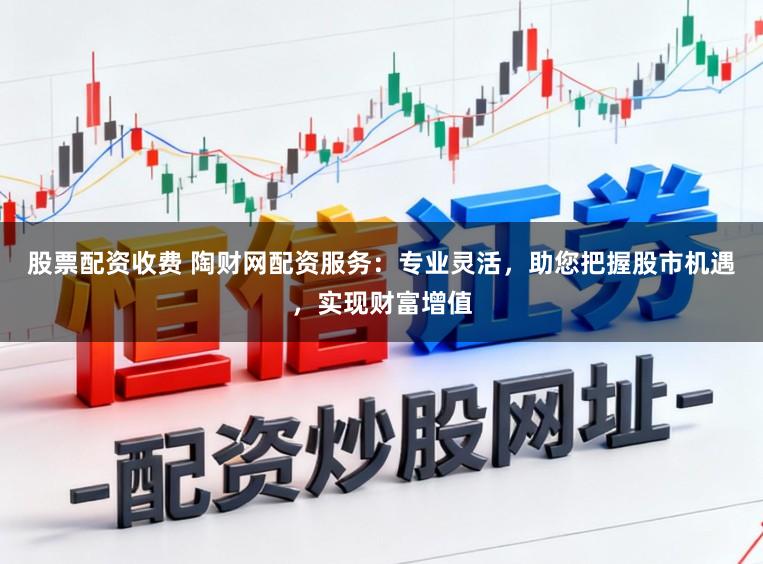 股票配资收费 陶财网配资服务：专业灵活，助您把握股市机遇，实现财富增值