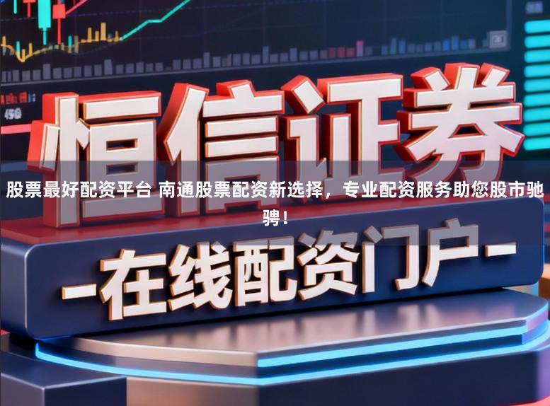 股票最好配资平台 南通股票配资新选择，专业配资服务助您股市驰骋！