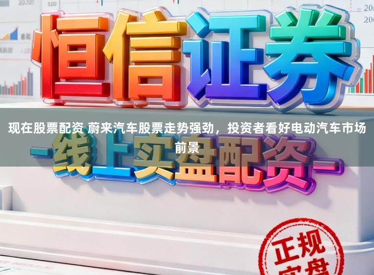 现在股票配资 蔚来汽车股票走势强劲，投资者看好电动汽车市场前景