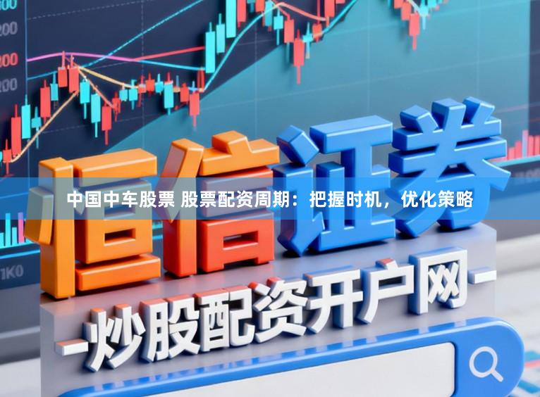 中国中车股票 股票配资周期：把握时机，优化策略