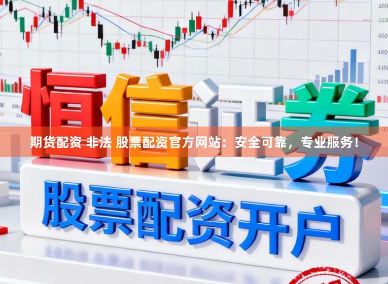 期货配资 非法 股票配资官方网站：安全可靠，专业服务！